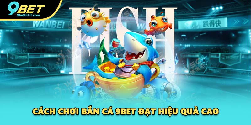 Cách chơi bắn cá 9BET đạt hiệu quả cao